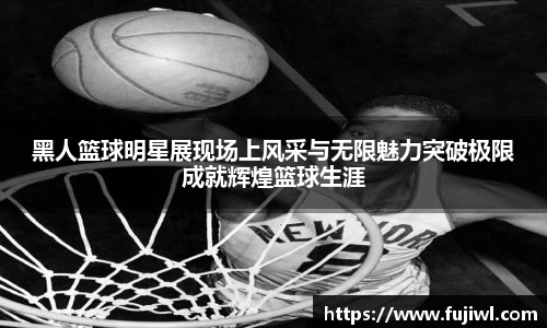 黑人篮球明星展现场上风采与无限魅力突破极限成就辉煌篮球生涯