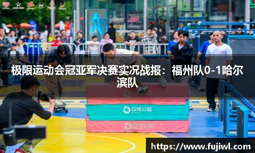 极限运动会冠亚军决赛实况战报：福州队0-1哈尔滨队