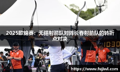 2025欧锦赛：无锡射箭队对阵长春射箭队的转折点对决