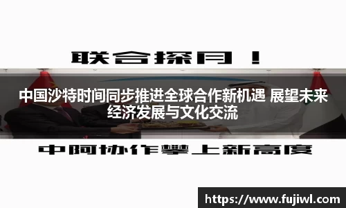 中国沙特时间同步推进全球合作新机遇 展望未来经济发展与文化交流