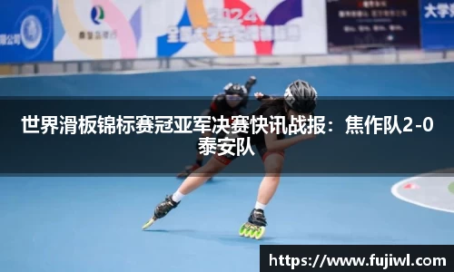 世界滑板锦标赛冠亚军决赛快讯战报：焦作队2-0泰安队